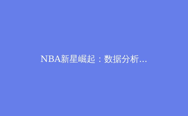 NBA新星崛起：数据分析如何重塑现代篮球战术格局