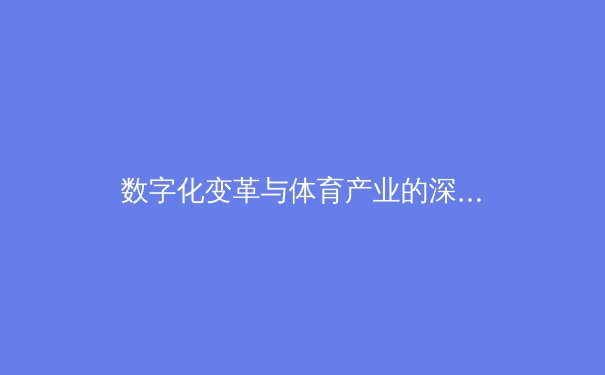数字化变革与体育产业的深度融合：从赛事转播到全民健身的新生态构建